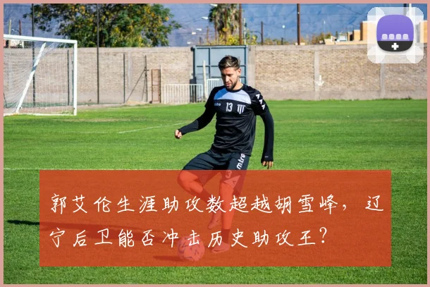 郭艾伦生涯助攻数超越胡雪峰,辽宁后卫能否冲击历史助攻王?