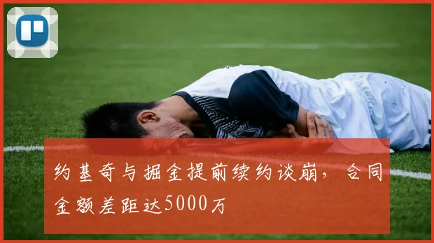 约基奇与掘金提前续约谈崩,合同金额差距达5000万