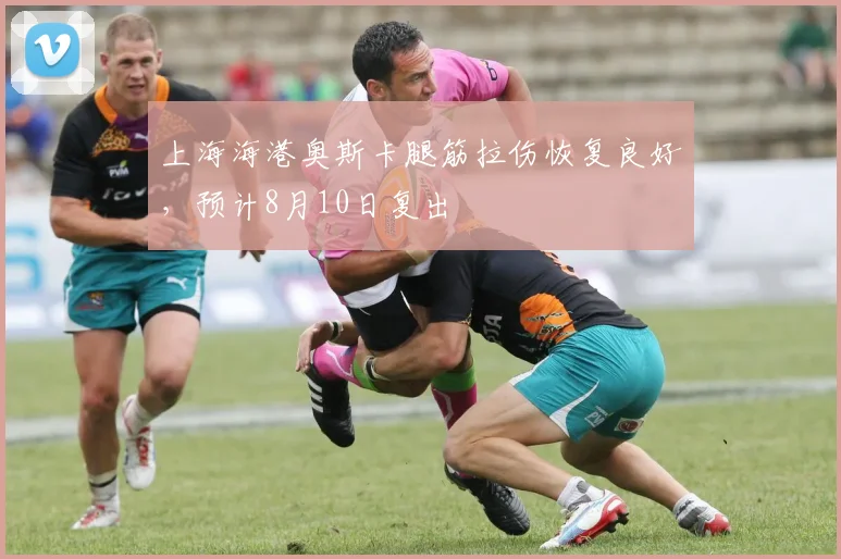 上海海港奥斯卡腿筋拉伤恢复良好,预计8月10日复出