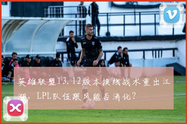 英雄联盟13.12版本换线战术重出江湖，LPL队伍跟风能否消化？