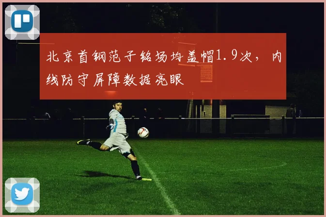 北京首钢范子铭场均盖帽1.9次,内线防守屏障数据亮眼